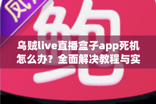 乌贼live直播盒子app死机怎么办？全面解决教程与实用技巧指南