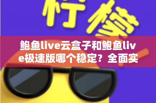 鲍鱼live云盒子和鲍鱼live极速版哪个稳定?全面实测对比解析,帮你选出最省心的那一版 鲍鱼live云盒子和鲍鱼live极速版哪个稳定?全面实测对比解析,帮你选出最省心的那一版