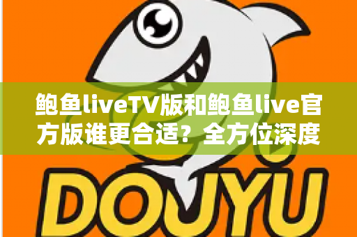 鲍鱼liveTV版和鲍鱼live官方版谁更合适？全方位深度对比评测，帮你一次选对不纠结