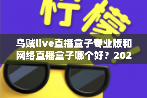 乌贼live直播盒子专业版和网络直播盒子哪个好？2025年直播工具选购深度评测与避坑指南