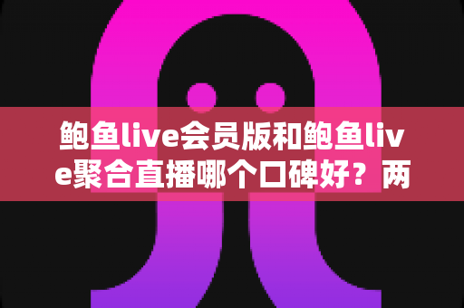 鲍鱼live会员版和鲍鱼live聚合直播哪个口碑好？两大版本全方位对比评测，帮你找到最适合的观看选择