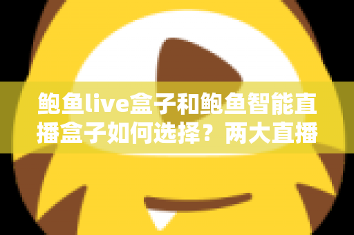 鲍鱼live盒子和鲍鱼智能直播盒子如何选择？两大直播盒子选购要点全解析