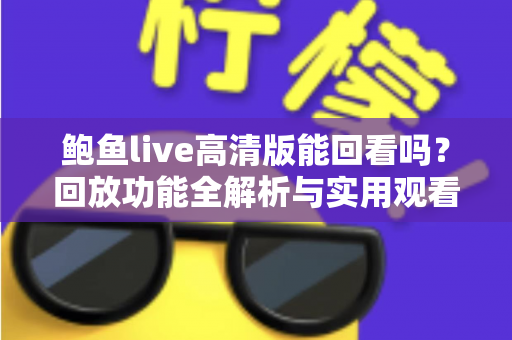 鲍鱼live高清版能回看吗？回放功能全解析与实用观看指南