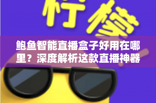 鲍鱼智能直播盒子好用在哪里？深度解析这款直播神器的核心优势与真实体验