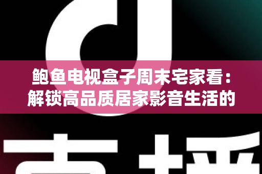鲍鱼电视盒子周末宅家看：解锁高品质居家影音生活的终极指南