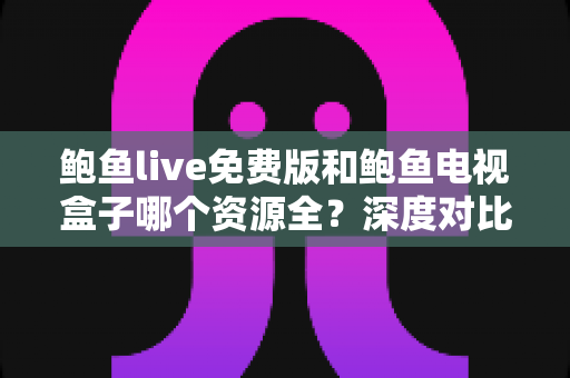 鲍鱼live免费版和鲍鱼电视盒子哪个资源全？深度对比帮你选出最佳观影方案