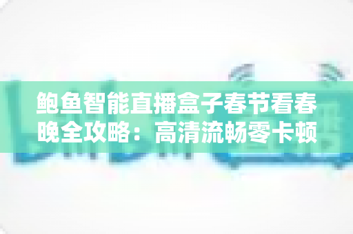 鲍鱼智能直播盒子春节看春晚全攻略：高清流畅零卡顿，团圆夜观影体验全面升级