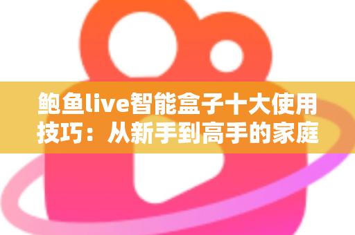 鲍鱼live智能盒子十大使用技巧：从新手到高手的家庭影音优化全攻略