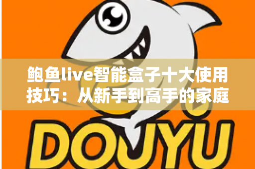 鲍鱼live智能盒子十大使用技巧：从新手到高手的家庭影音优化全攻略
