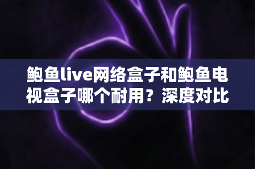 鲍鱼live网络盒子和鲍鱼电视盒子哪个耐用?深度对比评测帮你选对不选贵 鲍鱼live网络盒子和鲍鱼电视盒子哪个耐用?深度对比评测帮你选对不选贵