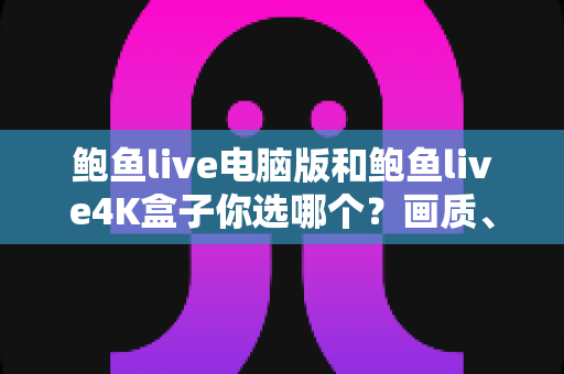 鲍鱼live电脑版和鲍鱼live4K盒子你选哪个?画质、体验与性价比全面对比,帮你找到最适合的观影方案 鲍鱼live电脑版和鲍鱼live4K盒子你选哪个?画质、体验与性价比全面对比,帮你找到最适合的观影方案