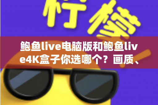 鲍鱼live电脑版和鲍鱼live4K盒子你选哪个？画质、体验与性价比全面对比，帮你找到最适合的观影方案