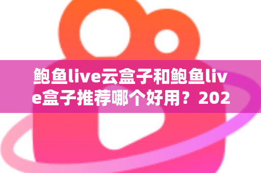 鲍鱼live云盒子和鲍鱼live盒子推荐哪个好用?2025最新选购指南与深度对比分析 鲍鱼live云盒子和鲍鱼live盒子推荐哪个好用?2025最新选购指南与深度对比分析