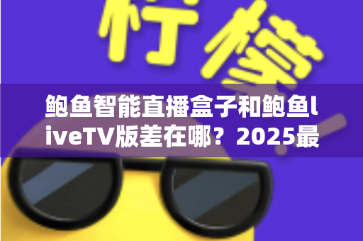 鲍鱼智能直播盒子和鲍鱼liveTV版差在哪？2025最新选购攻略与核心区别全面解析