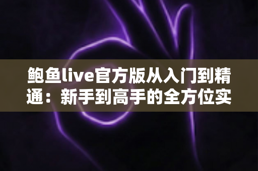 鲍鱼live官方版从入门到精通：新手到高手的全方位实战指南