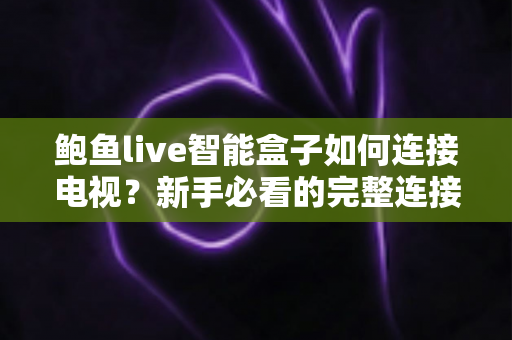 鲍鱼live智能盒子如何连接电视？新手必看的完整连接教程与实用设置指南