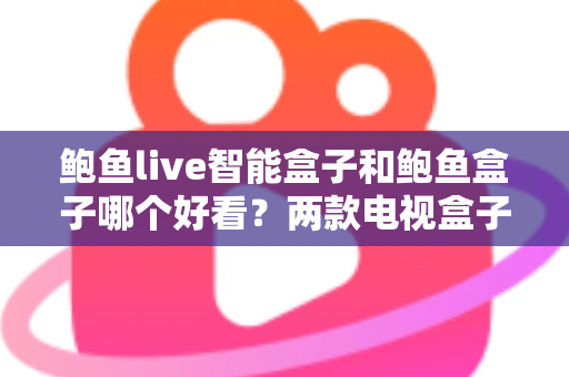 鲍鱼live智能盒子和鲍鱼盒子哪个好看？两款电视盒子全面对比评测与选购指南