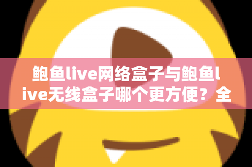 鲍鱼live网络盒子与鲍鱼live无线盒子哪个更方便?全面对比选购指南帮你轻松做决定 鲍鱼live网络盒子与鲍鱼live无线盒子哪个更方便?全面对比选购指南帮你轻松做决定