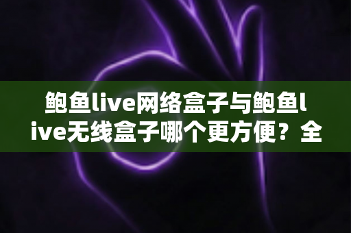 鲍鱼live网络盒子与鲍鱼live无线盒子哪个更方便？全面对比选购指南帮你轻松做决定