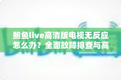 鲍鱼live高清版电视无反应怎么办？全面故障排查与高效解决指南
