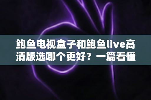 鲍鱼电视盒子和鲍鱼live高清版选哪个更好？一篇看懂差异的实用选购指南