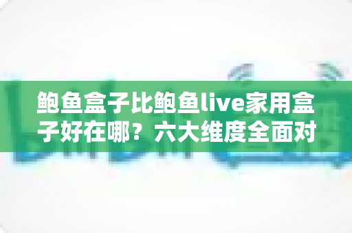 鲍鱼盒子比鲍鱼live家用盒子好在哪?六大维度全面对比,帮你选对电视盒子 鲍鱼盒子比鲍鱼live家用盒子好在哪?六大维度全面对比,帮你选对电视盒子