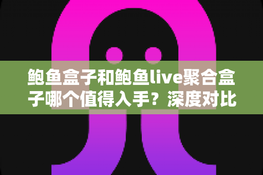 鲍鱼盒子和鲍鱼live聚合盒子哪个值得入手？深度对比评测助你一次选对不踩坑