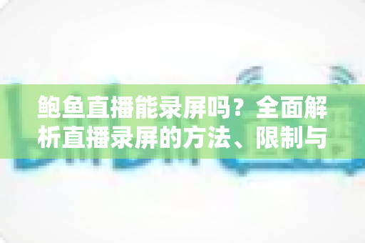 鲍鱼直播能录屏吗？全面解析直播录屏的方法、限制与法律风险