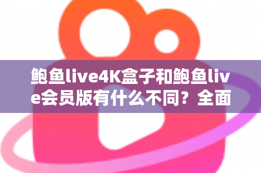 鲍鱼live4K盒子和鲍鱼live会员版有什么不同?全面解析配置、价格与使用体验,帮你选对不花冤枉钱 鲍鱼live4K盒子和鲍鱼live会员版有什么不同?全面解析配置、价格与使用体验,帮你选对不花冤枉钱