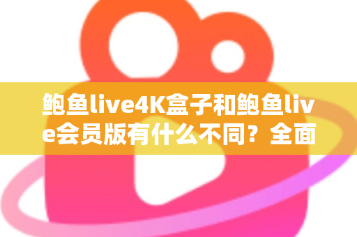 鲍鱼live4K盒子和鲍鱼live会员版有什么不同?全面解析配置、价格与使用体验,帮你选对不花冤枉钱 鲍鱼live4K盒子和鲍鱼live会员版有什么不同?全面解析配置、价格与使用体验,帮你选对不花冤枉钱
