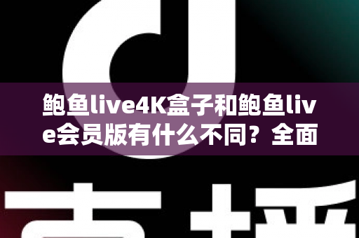 鲍鱼live4K盒子和鲍鱼live会员版有什么不同？全面解析配置、价格与使用体验，帮你选对不花冤枉钱