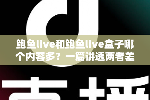 鲍鱼live和鲍鱼live盒子哪个内容多？一篇讲透两者差异的深度对比指南