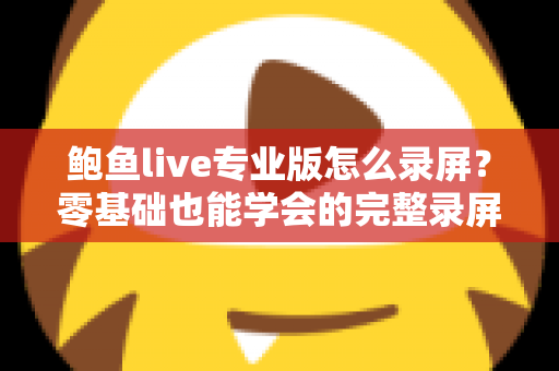 鲍鱼live专业版怎么录屏?零基础也能学会的完整录屏教程与技巧大全 鲍鱼live专业版怎么录屏?零基础也能学会的完整录屏教程与技巧大全