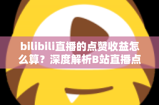 bilibili直播的点赞收益怎么算？深度解析B站直播点赞背后的收益逻辑与变现技巧