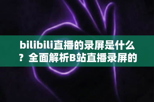 bilibili直播的录屏是什么?全面解析B站直播录屏的定义、用途、方法与注意事项 bilibili直播的录屏是什么?全面解析B站直播录屏的定义、用途、方法与注意事项
