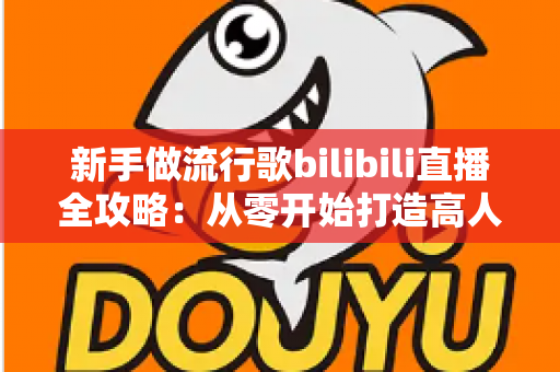 新手做流行歌bilibili直播全攻略：从零开始打造高人气歌声直播间的实战指南