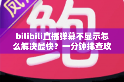 bilibili直播弹幕不显示怎么解决最快？一分钟排查攻略，快速找回满屏弹幕互动体验