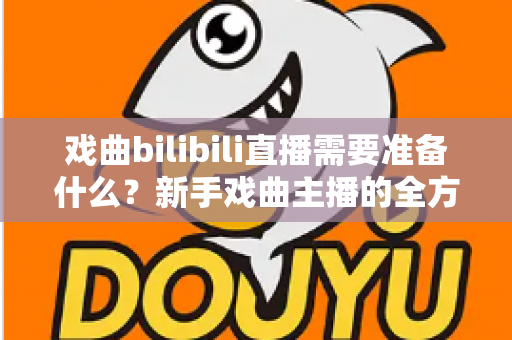 戏曲bilibili直播需要准备什么？新手戏曲主播的全方位准备指南