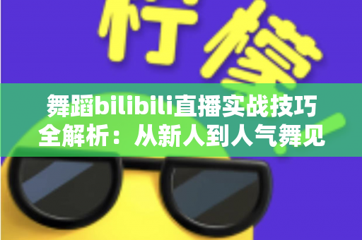 舞蹈bilibili直播实战技巧全解析：从新人到人气舞见的主播进阶指南