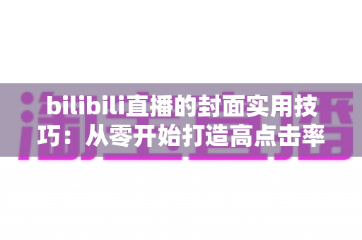 bilibili直播的封面实用技巧：从零开始打造高点击率直播间的完整指南