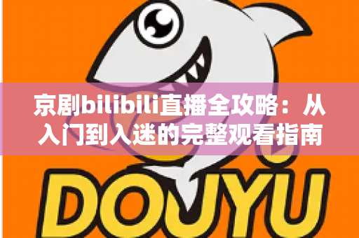 京剧bilibili直播全攻略:从入门到入迷的完整观看指南与实用技巧 京剧bilibili直播全攻略:从入门到入迷的完整观看指南与实用技巧