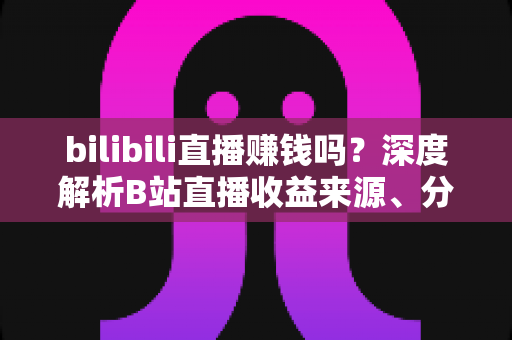 bilibili直播赚钱吗？深度解析B站直播收益来源、分成机制与新手变现实战攻略