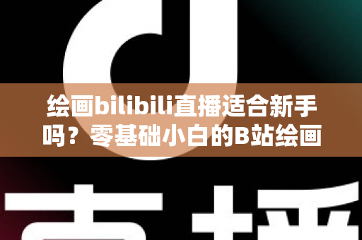绘画bilibili直播适合新手吗？零基础小白的B站绘画直播学习全指南