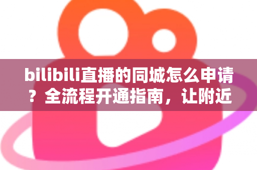 bilibili直播的同城怎么申请？全流程开通指南，让附近观众轻松找到你的直播间