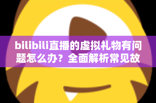 bilibili直播的虚拟礼物有问题怎么办?全面解析常见故障与高效解决方案指南 bilibili直播的虚拟礼物有问题怎么办?全面解析常见故障与高效解决方案指南