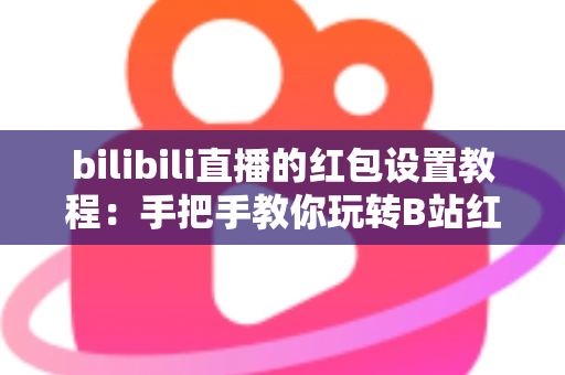 bilibili直播的红包设置教程：手把手教你玩转B站红包互动，快速提升直播间人气