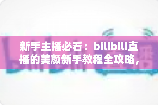 新手主播必看:bilibili直播的美颜新手教程全攻略,快速打造自然上镜直播间 新手主播必看:bilibili直播的美颜新手教程全攻略,快速打造自然上镜直播间