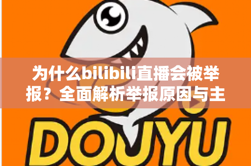 为什么bilibili直播会被举报?全面解析举报原因与主播避坑实用指南 为什么bilibili直播会被举报?全面解析举报原因与主播避坑实用指南