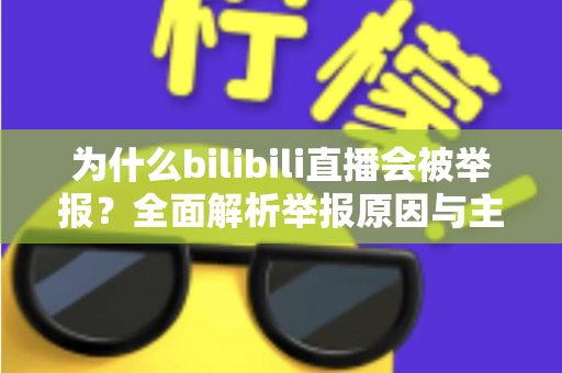 为什么bilibili直播会被举报？全面解析举报原因与主播避坑实用指南
