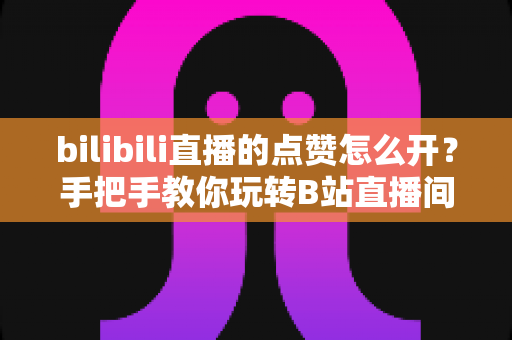 bilibili直播的点赞怎么开？手把手教你玩转B站直播间点赞功能全攻略
